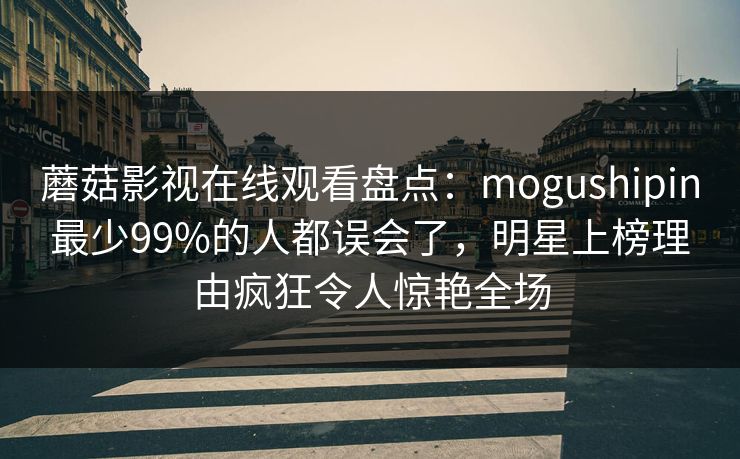 蘑菇影视在线观看盘点：mogushipin最少99%的人都误会了，明星上榜理由疯狂令人惊艳全场