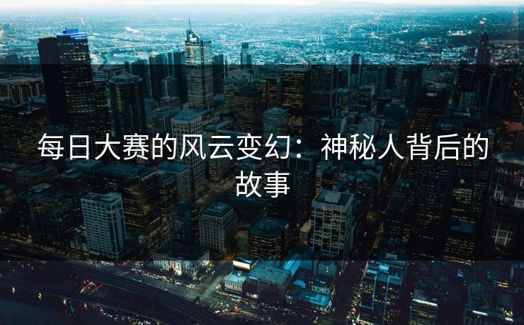 每日大赛的风云变幻：神秘人背后的故事