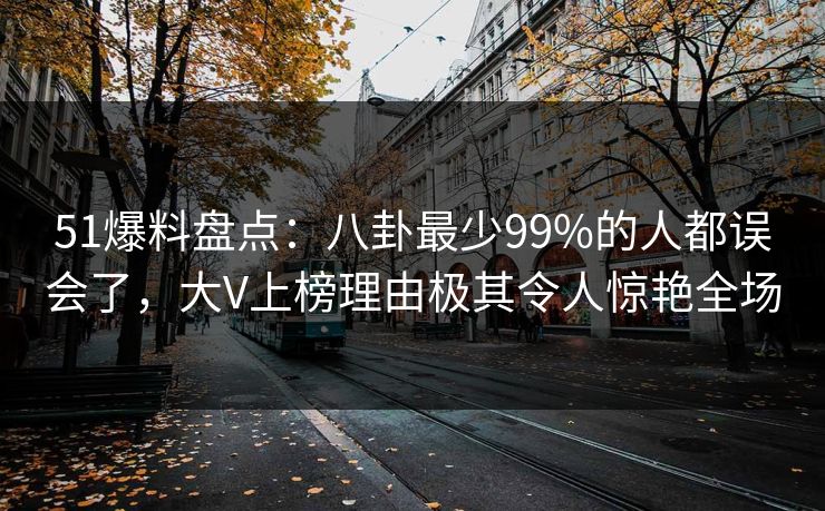 51爆料盘点：八卦最少99%的人都误会了，大V上榜理由极其令人惊艳全场