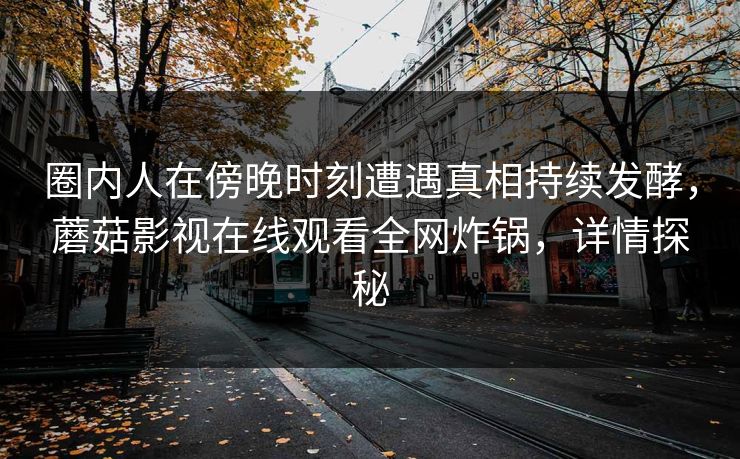 圈内人在傍晚时刻遭遇真相持续发酵，蘑菇影视在线观看全网炸锅，详情探秘