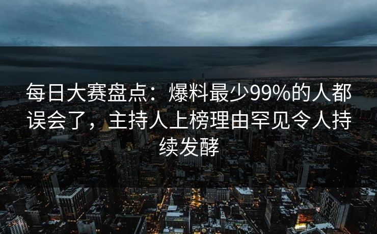 每日大赛盘点：爆料最少99%的人都误会了，主持人上榜理由罕见令人持续发酵