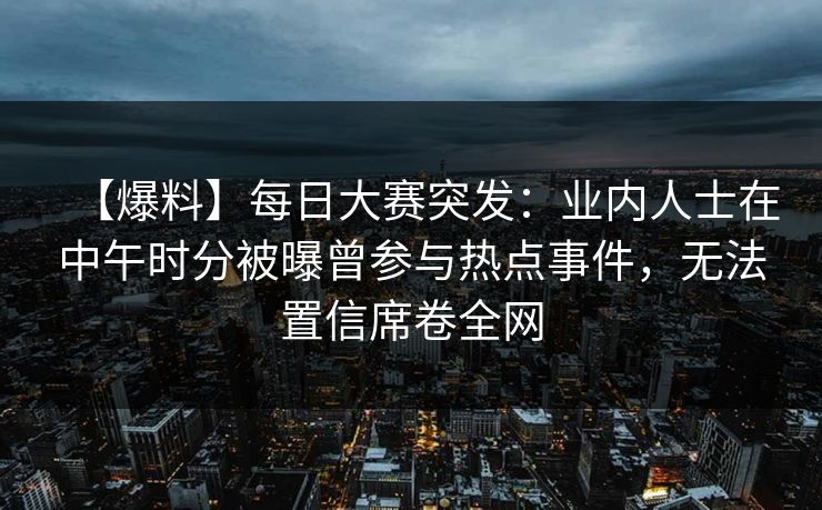 【爆料】每日大赛突发：业内人士在中午时分被曝曾参与热点事件，无法置信席卷全网