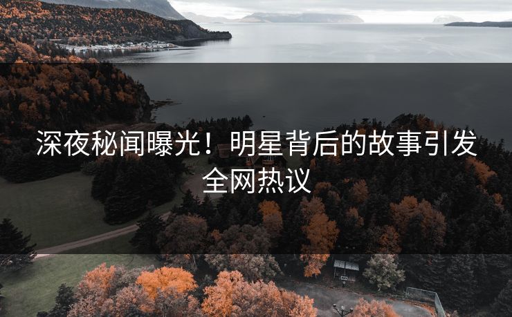 深夜秘闻曝光！明星背后的故事引发全网热议