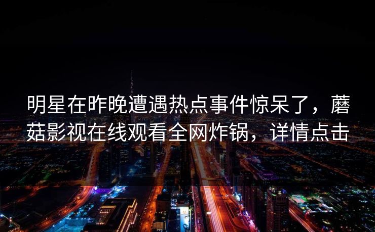 明星在昨晚遭遇热点事件惊呆了，蘑菇影视在线观看全网炸锅，详情点击