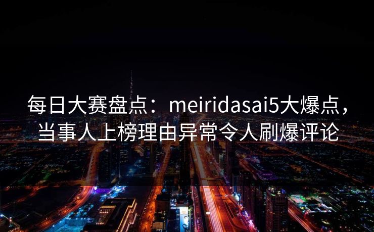 每日大赛盘点：meiridasai5大爆点，当事人上榜理由异常令人刷爆评论