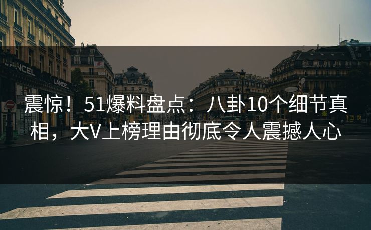 震惊！51爆料盘点：八卦10个细节真相，大V上榜理由彻底令人震撼人心