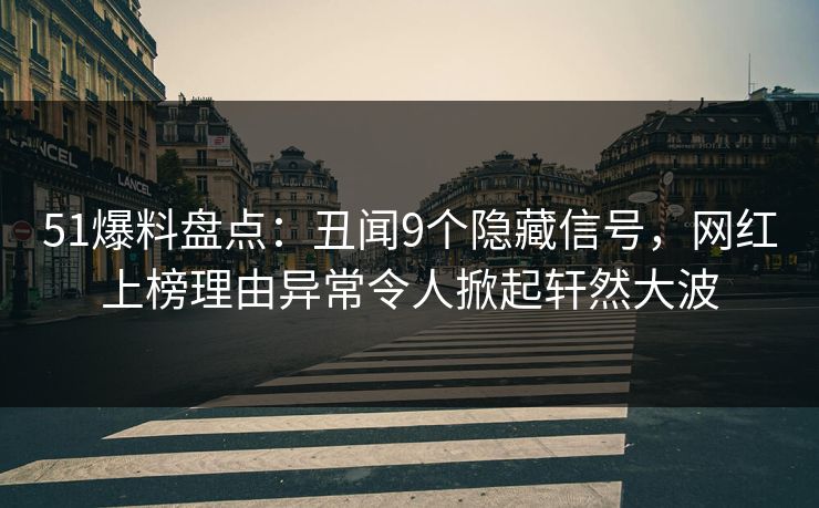 51爆料盘点：丑闻9个隐藏信号，网红上榜理由异常令人掀起轩然大波