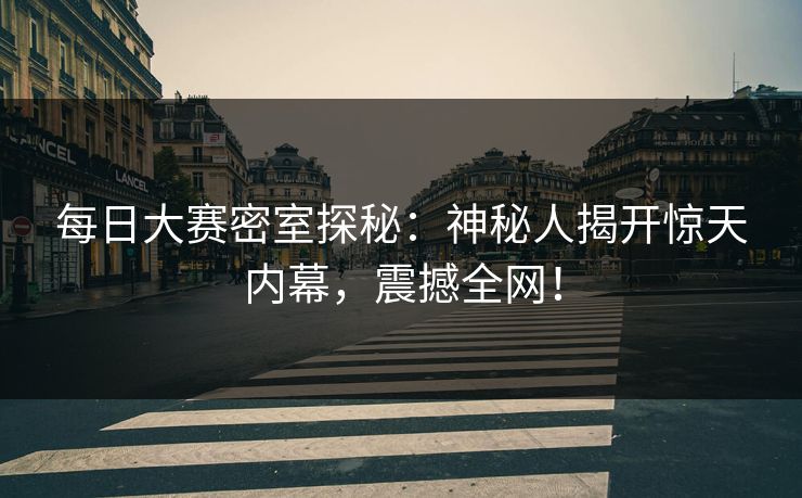 每日大赛密室探秘：神秘人揭开惊天内幕，震撼全网！
