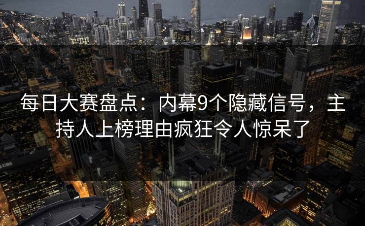 每日大赛盘点：内幕9个隐藏信号，主持人上榜理由疯狂令人惊呆了