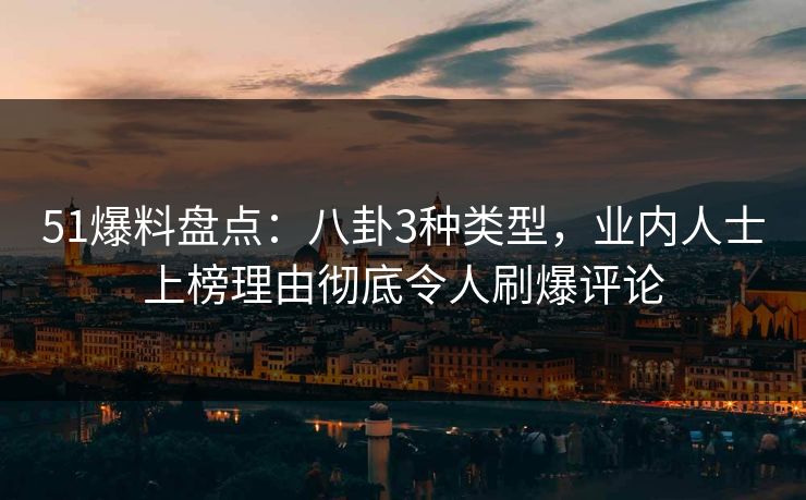 51爆料盘点：八卦3种类型，业内人士上榜理由彻底令人刷爆评论