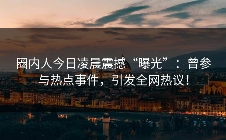 圈内人今日凌晨震撼“曝光”：曾参与热点事件，引发全网热议！