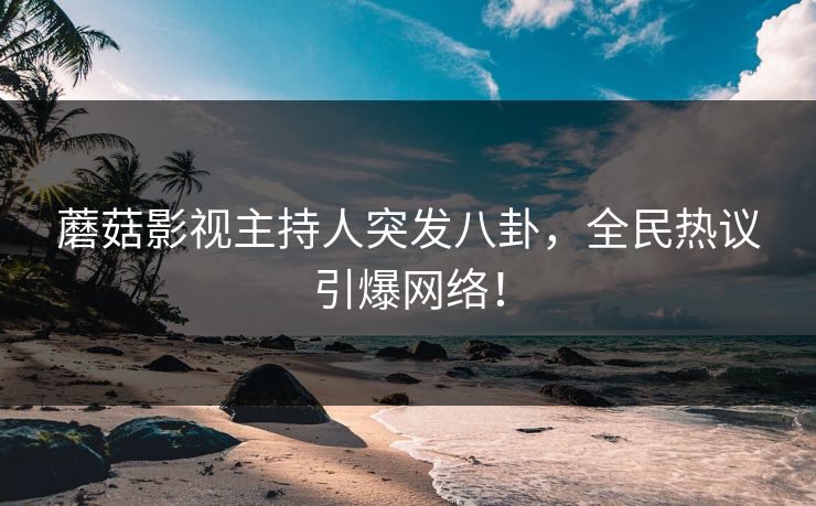 蘑菇影视主持人突发八卦，全民热议引爆网络！