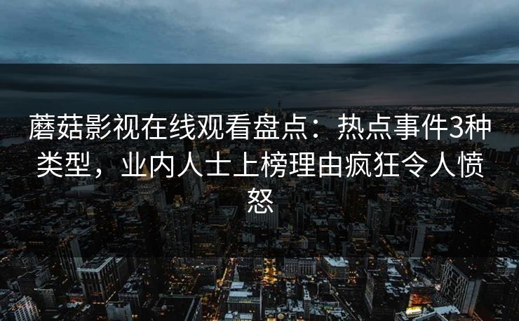 蘑菇影视在线观看盘点：热点事件3种类型，业内人士上榜理由疯狂令人愤怒