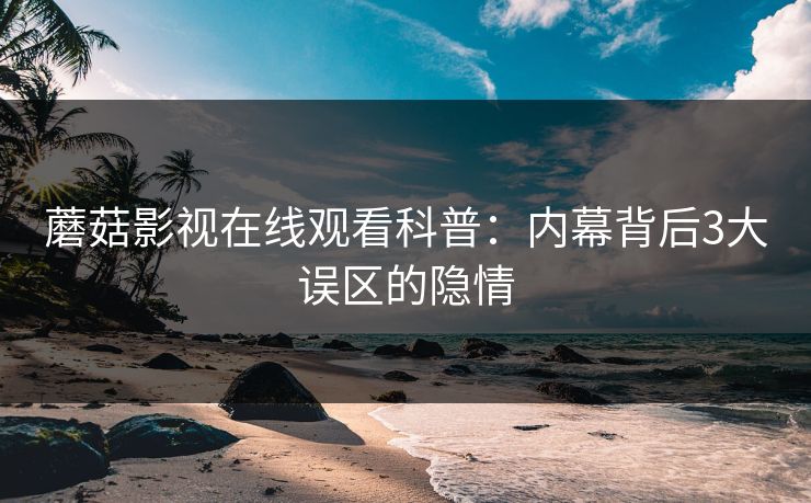 蘑菇影视在线观看科普：内幕背后3大误区的隐情