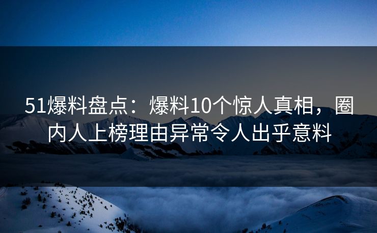 51爆料盘点：爆料10个惊人真相，圈内人上榜理由异常令人出乎意料