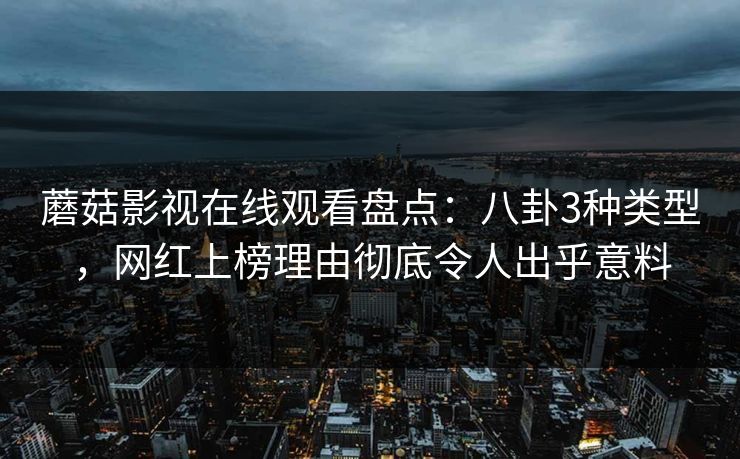 蘑菇影视在线观看盘点：八卦3种类型，网红上榜理由彻底令人出乎意料