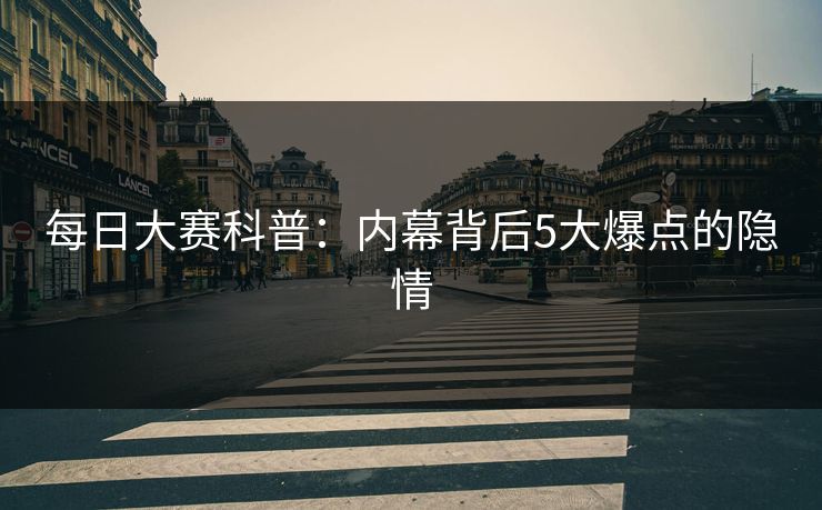 每日大赛科普：内幕背后5大爆点的隐情