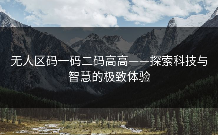 无人区码一码二码高高——探索科技与智慧的极致体验