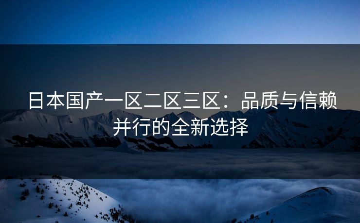 日本国产一区二区三区：品质与信赖并行的全新选择