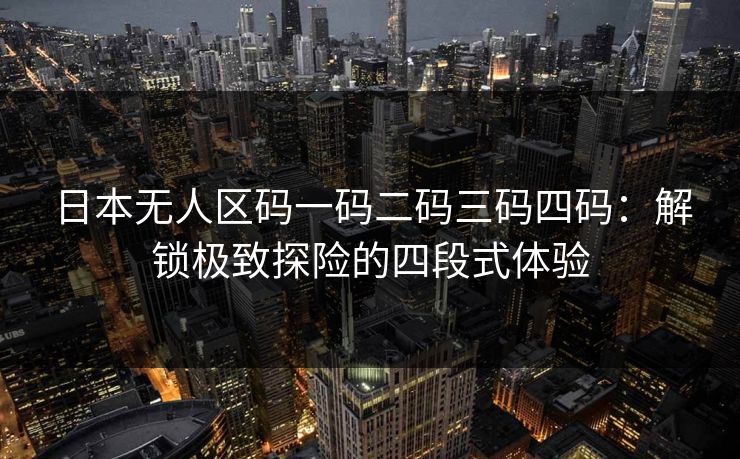 日本无人区码一码二码三码四码：解锁极致探险的四段式体验