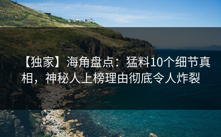 【独家】海角盘点：猛料10个细节真相，神秘人上榜理由彻底令人炸裂