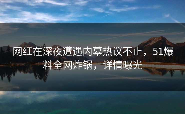 网红在深夜遭遇内幕热议不止，51爆料全网炸锅，详情曝光
