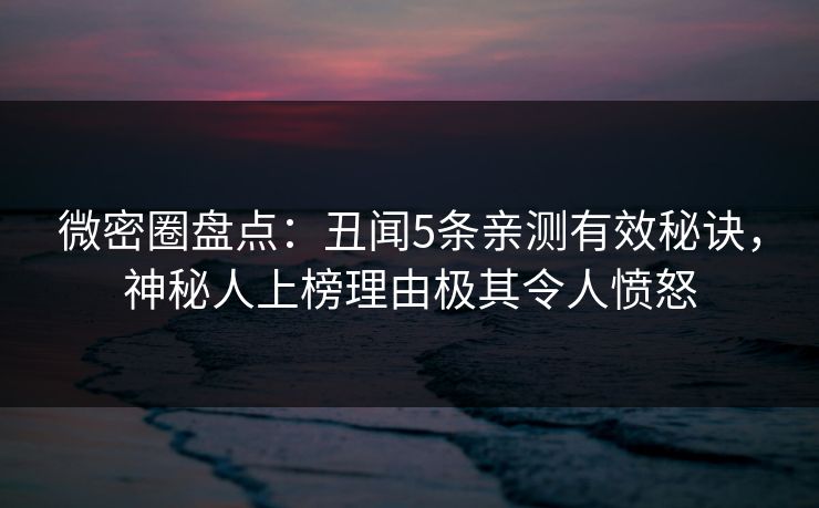 微密圈盘点：丑闻5条亲测有效秘诀，神秘人上榜理由极其令人愤怒