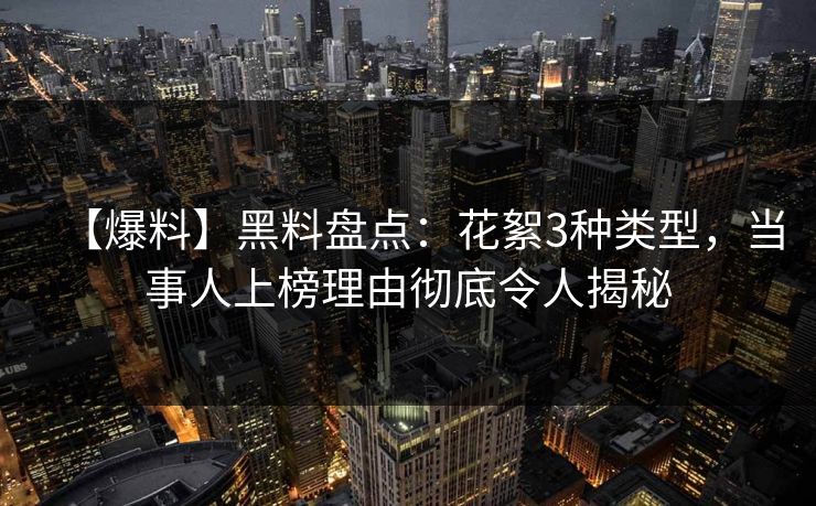 【爆料】黑料盘点：花絮3种类型，当事人上榜理由彻底令人揭秘