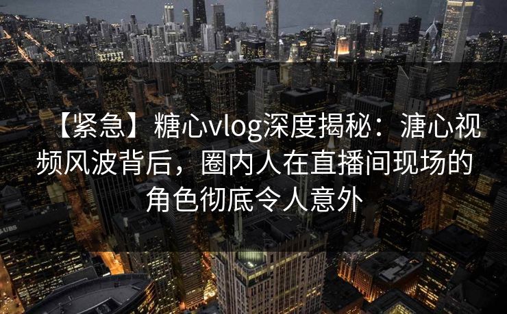 【紧急】糖心vlog深度揭秘:溏心视频风波背后,圈内人在直播间现场的角色彻底令人意外 【紧急】糖心vlog深度揭秘:溏心视频风波背后,圈内人在直播间现场的角色彻底令人意外