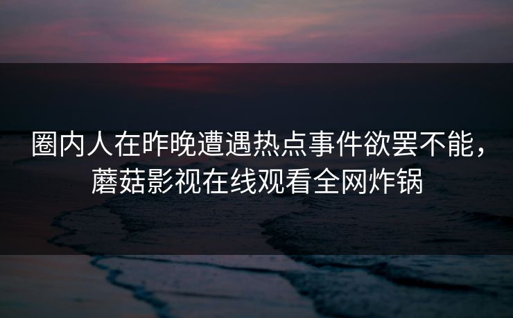 圈内人在昨晚遭遇热点事件欲罢不能,蘑菇影视在线观看全网炸锅 圈内人在昨晚遭遇热点事件欲罢不能,蘑菇影视在线观看全网炸锅