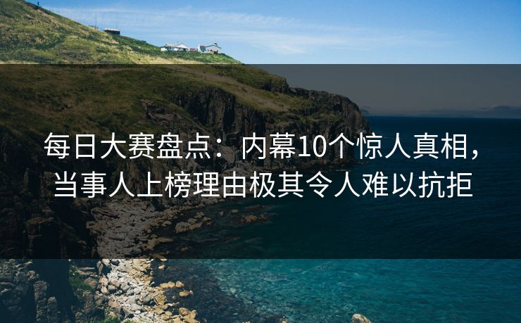 每日大赛盘点:内幕10个惊人真相,当事人上榜理由极其令人难以抗拒 每日大赛盘点:内幕10个惊人真相,当事人上榜理由极其令人难以抗拒