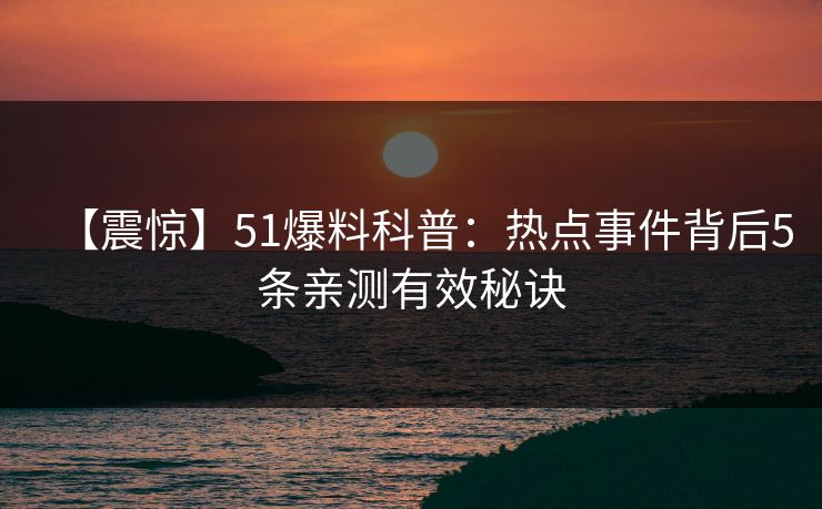 【震惊】51爆料科普：热点事件背后5条亲测有效秘诀