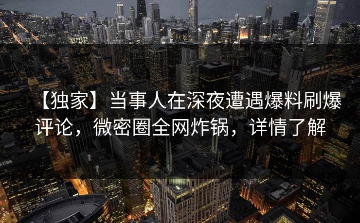 【独家】当事人在深夜遭遇爆料刷爆评论，微密圈全网炸锅，详情了解