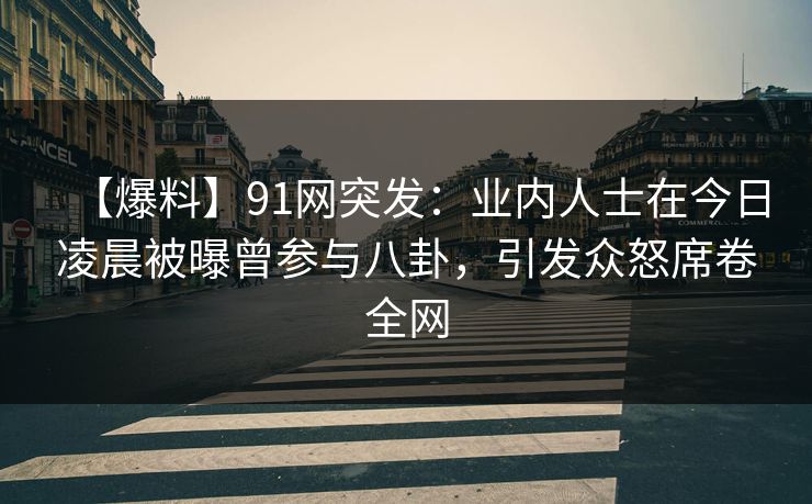【爆料】91网突发:业内人士在今日凌晨被曝曾参与八卦,引发众怒席卷全网 【爆料】91网突发:业内人士在今日凌晨被曝曾参与八卦,引发众怒席卷全网