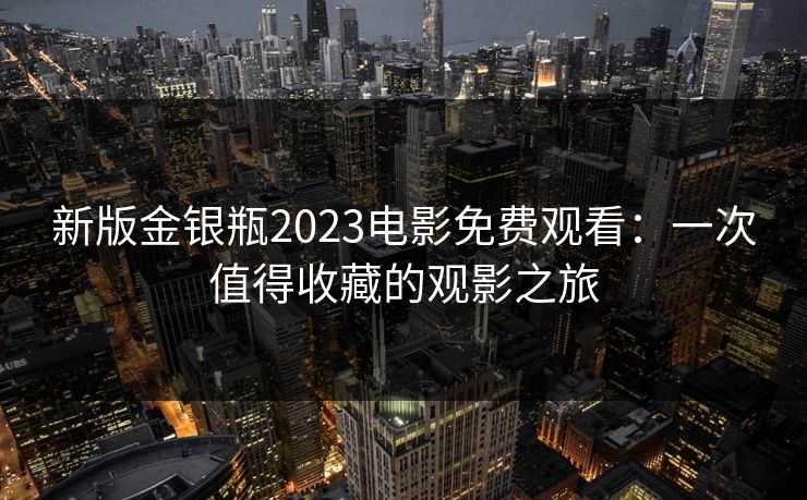 新版金银瓶2023电影免费观看：一次值得收藏的观影之旅