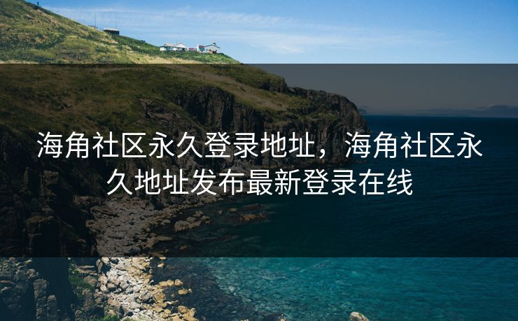 海角社区永久登录地址，海角社区永久地址发布最新登录在线