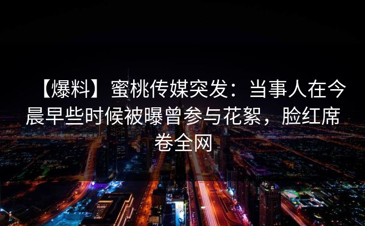 【爆料】蜜桃传媒突发：当事人在今晨早些时候被曝曾参与花絮，脸红席卷全网