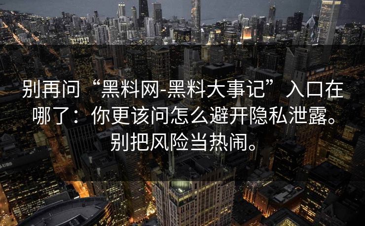 别再问“黑料网-黑料大事记”入口在哪了：你更该问怎么避开隐私泄露。别把风险当热闹。