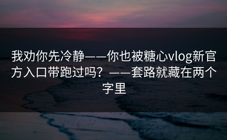 我劝你先冷静——你也被糖心vlog新官方入口带跑过吗？——套路就藏在两个字里
