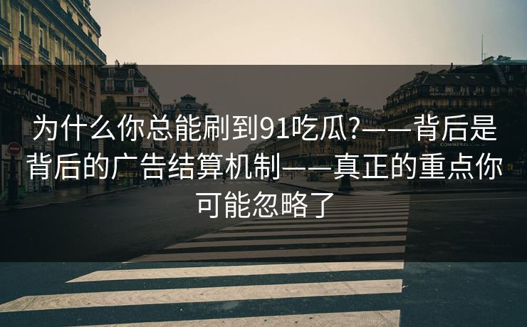 为什么你总能刷到91吃瓜?——背后是背后的广告结算机制——真正的重点你可能忽略了