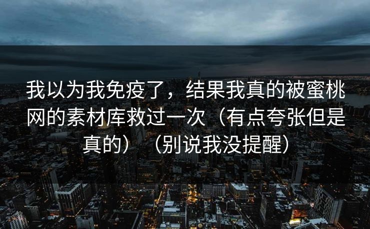 我以为我免疫了，结果我真的被蜜桃网的素材库救过一次（有点夸张但是真的）（别说我没提醒）