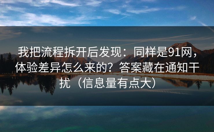 我把流程拆开后发现：同样是91网，体验差异怎么来的？答案藏在通知干扰（信息量有点大）