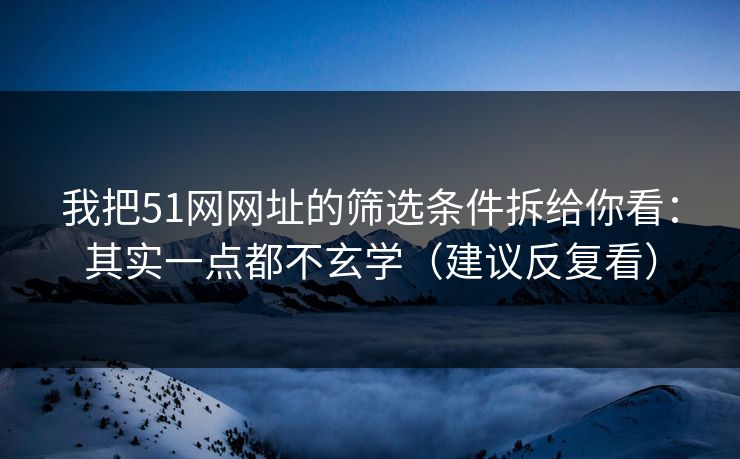 我把51网网址的筛选条件拆给你看：其实一点都不玄学（建议反复看）