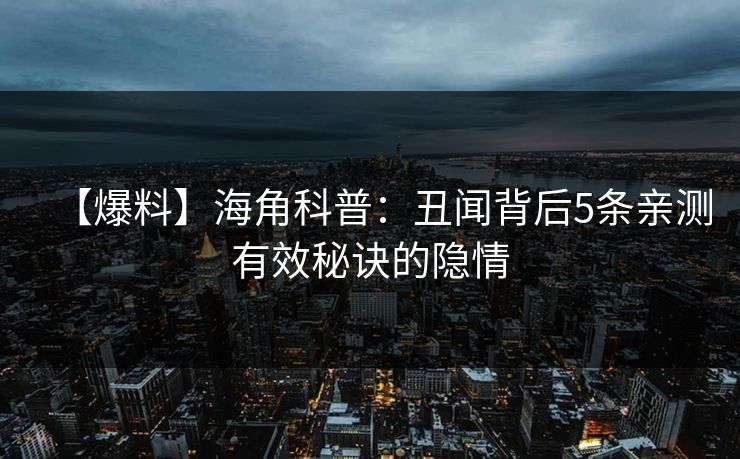 【爆料】海角科普：丑闻背后5条亲测有效秘诀的隐情