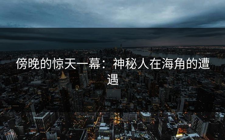 傍晚的惊天一幕：神秘人在海角的遭遇