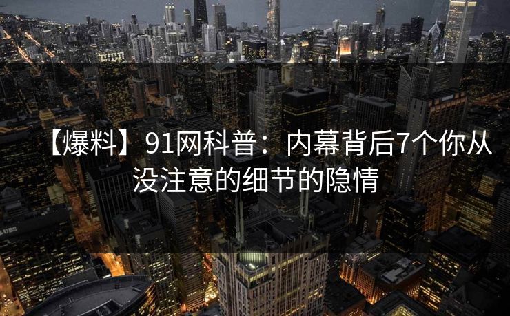 【爆料】91网科普：内幕背后7个你从没注意的细节的隐情