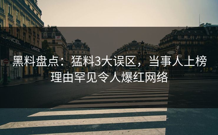 黑料盘点：猛料3大误区，当事人上榜理由罕见令人爆红网络