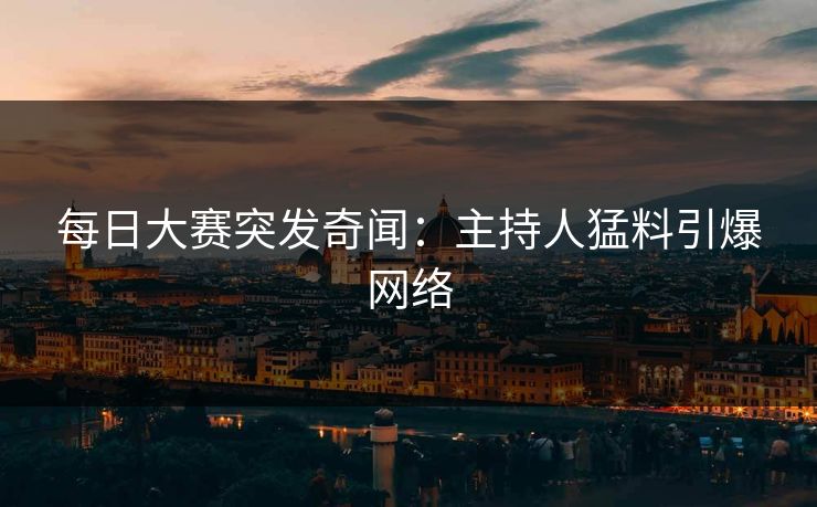 每日大赛突发奇闻：主持人猛料引爆网络