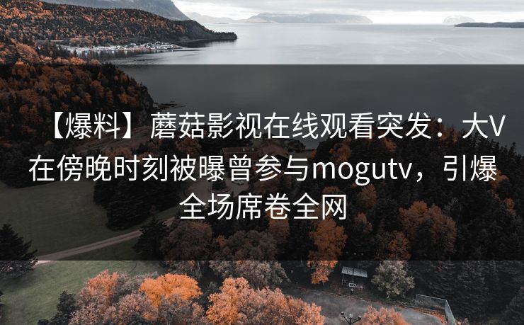 【爆料】蘑菇影视在线观看突发：大V在傍晚时刻被曝曾参与mogutv，引爆全场席卷全网