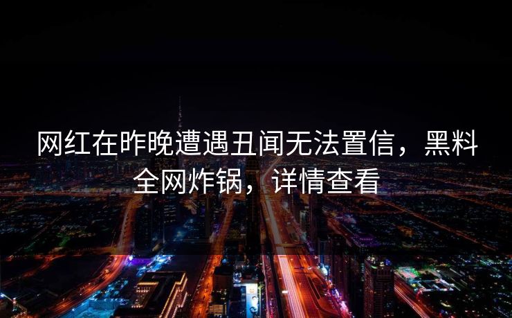 网红在昨晚遭遇丑闻无法置信，黑料全网炸锅，详情查看